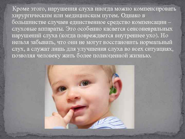 Кроме этого, нарушения слуха иногда можно компенсировать хирургическим или медицинским путем. Однако в