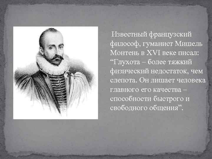  Известный французский философ, гуманист Мишель Монтень в XVI веке писал: “Глухота – более