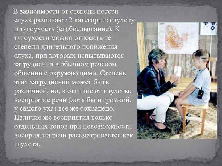  В зависимости от степени потери слуха различают 2 категории: глухоту и тугоухость (слабослышание).