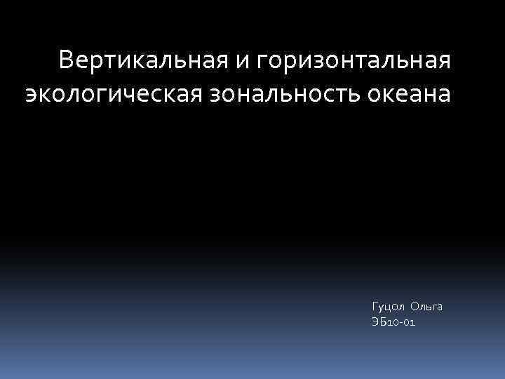  Вертикальная и горизонтальная экологическая зональность океана Гуцол Ольга ЭБ 10 -01 