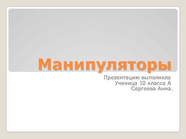Манипуляторы Презентацию выполняла Ученица 10 класса А Сергеева Анна. 