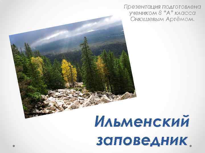 Презентация подготовлена учеником 8 “А” класса Онюшевым Артёмом. Ильменский заповедник 