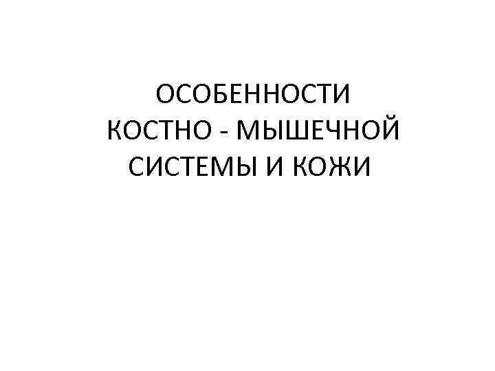  ОСОБЕННОСТИ КОСТНО МЫШЕЧНОЙ СИСТЕМЫ И КОЖИ 