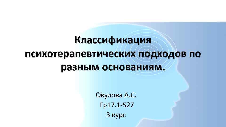 Классификация психотерапевтических подходов по разным основаниям. Окулова А. С. Гр17. 1 -527 3 курс