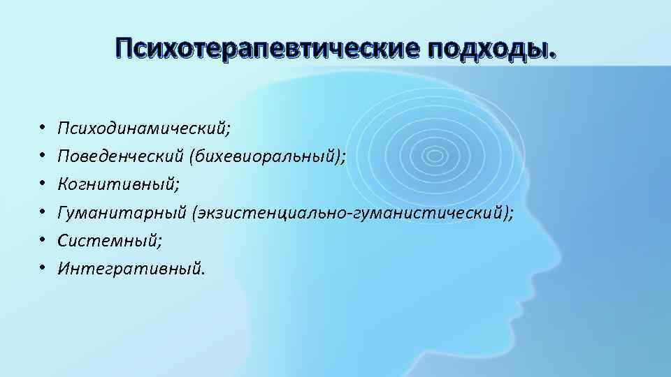 Психотерапевтические подходы. • • • Психодинамический; Поведенческий (бихевиоральный); Когнитивный; Гуманитарный (экзистенциально-гуманистический); Системный; Интегративный. 