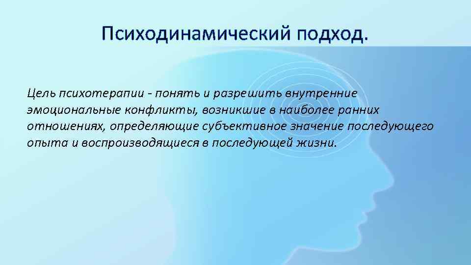 Психодинамический подход. Цель психотерапии - понять и разрешить внутренние эмоциональные конфликты, возникшие в наиболее