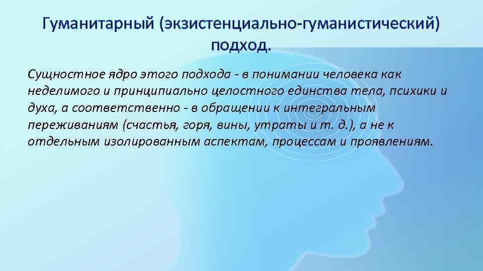 Гуманитарный (экзистенциально-гуманистический) подход. Сущностное ядро этого подхода - в понимании человека как неделимого и