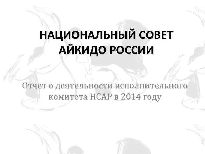 НАЦИОНАЛЬНЫЙ СОВЕТ АЙКИДО РОССИИ Отчет о деятельности исполнительного комитета НСАР в 2014 году 