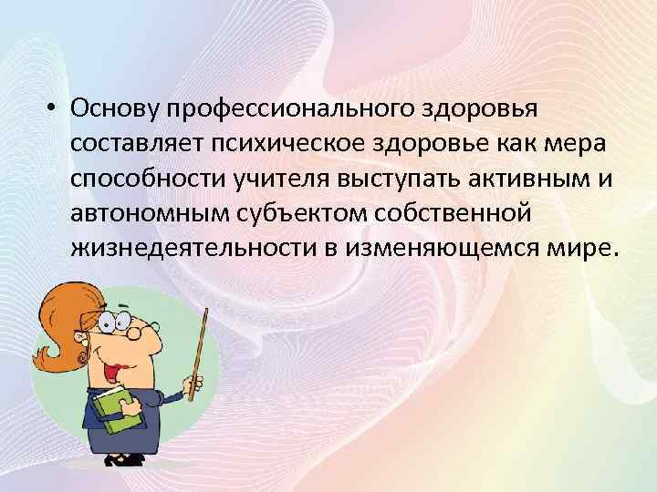  • Основу профессионального здоровья составляет психическое здоровье как мера способности учителя выступать активным