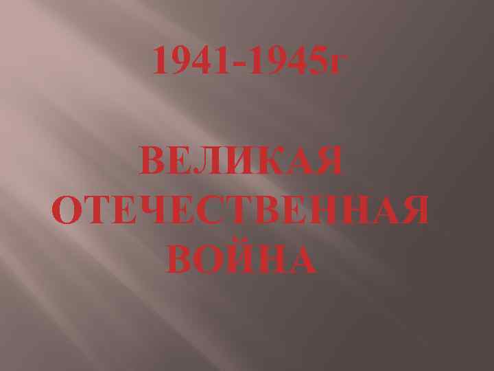 1941 -1945 г ВЕЛИКАЯ ОТЕЧЕСТВЕННАЯ ВОЙНА 