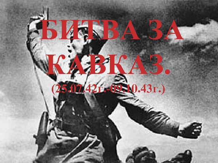 БИТВА ЗА КАВКАЗ. (25. 07. 42 г. -09. 10. 43 г. ) 