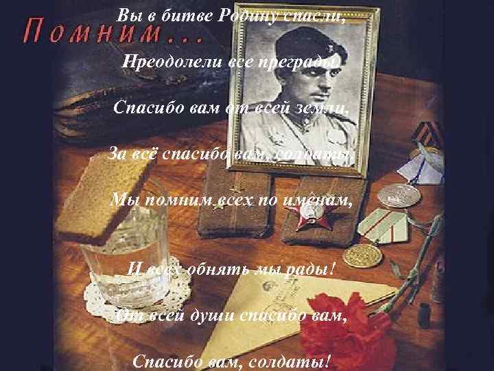 Вы в битве Родину спасли, Преодолели все преграды. Спасибо вам от всей земли, За