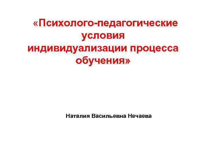  «Психолого-педагогические условия индивидуализации процесса обучения» Наталия Васильевна Нечаева 