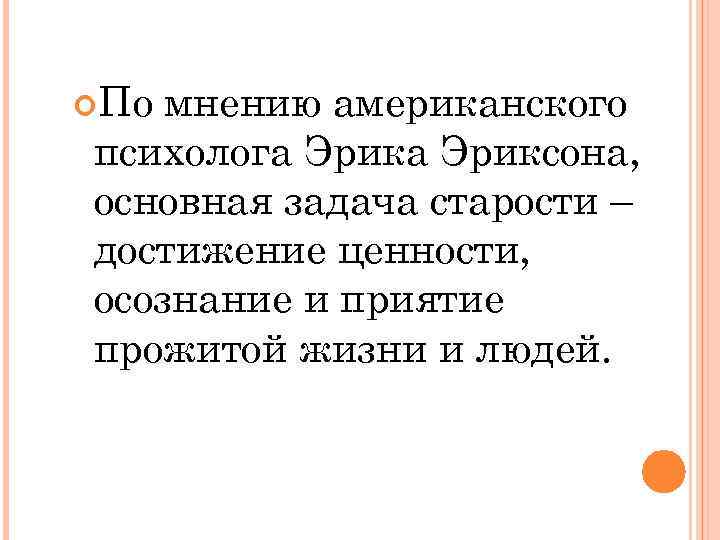  По мнению американского психолога Эриксона, основная задача старости – достижение ценности, осознание и