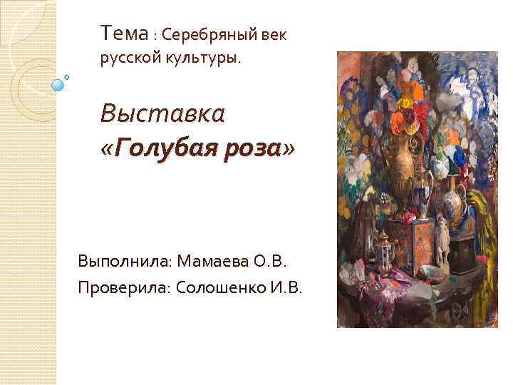 Тема : Серебряный век русской культуры. Выставка «Голубая роза» Выполнила: Мамаева О. В. Проверила: