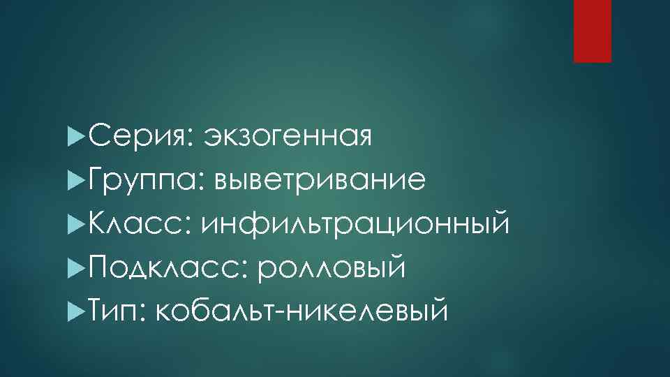  Серия: экзогенная Группа: выветривание Класс: инфильтрационный Подкласс: ролловый Тип: кобальт-никелевый 