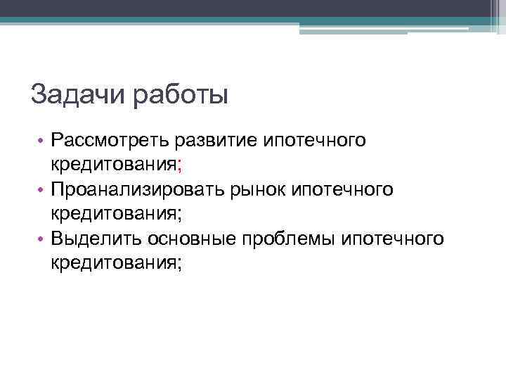 Задачи работы • Рассмотреть развитие ипотечного кредитования; • Проанализировать рынок ипотечного кредитования; • Выделить