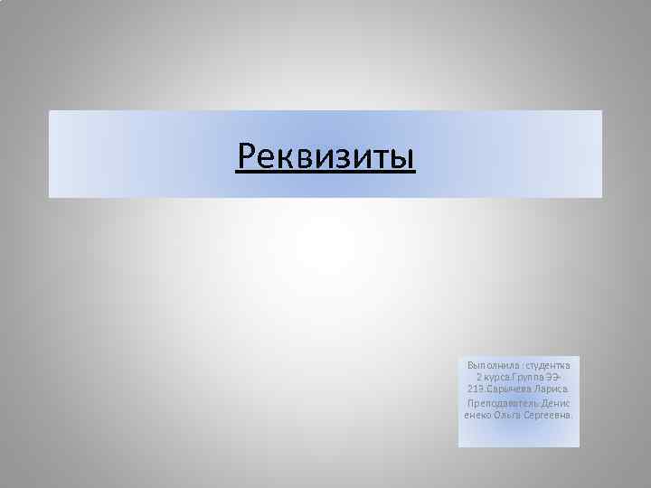 Реквизиты Выполнила : студентка 2 курса. Группа ЭЭ 213. Сарычева Лариса. Преподаватель: Денис енеко