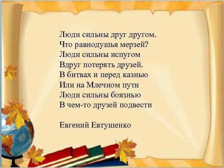 Люди сильны другом. Что равнодушья мерзей? Люди сильны испугом Вдруг потерять друзей. В битвах