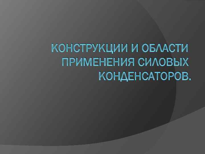 КОНСТРУКЦИИ И ОБЛАСТИ ПРИМЕНЕНИЯ СИЛОВЫХ КОНДЕНСАТОРОВ. 