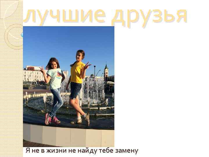 лучшие друзья Я не в жизни не найду тебе замену 