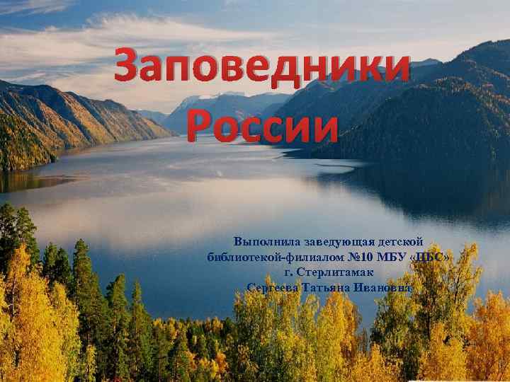 Заповедники России Выполнила заведующая детской библиотекой-филиалом № 10 МБУ «ЦБС» г. Стерлитамак Сергеева Татьяна