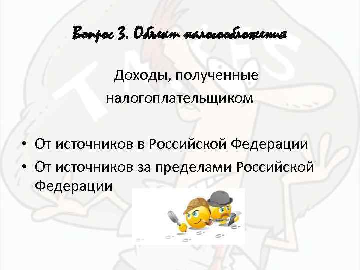 Вопрос 3. Объект налогообложения Доходы, полученные налогоплательщиком • От источников в Российской Федерации •