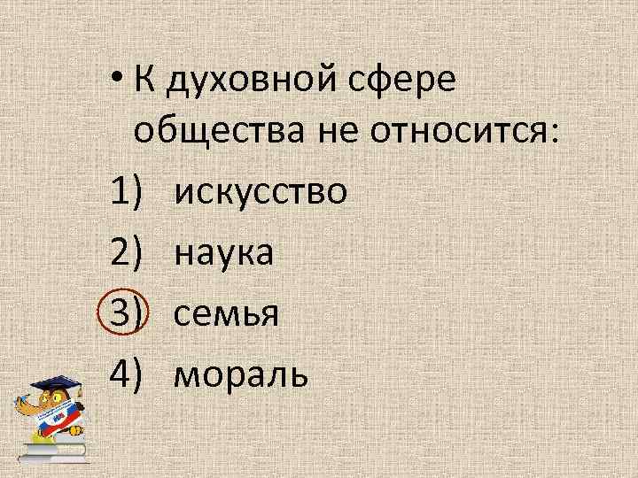  • К духовной сфере общества не относится: 1) искусство 2) наука 3) семья