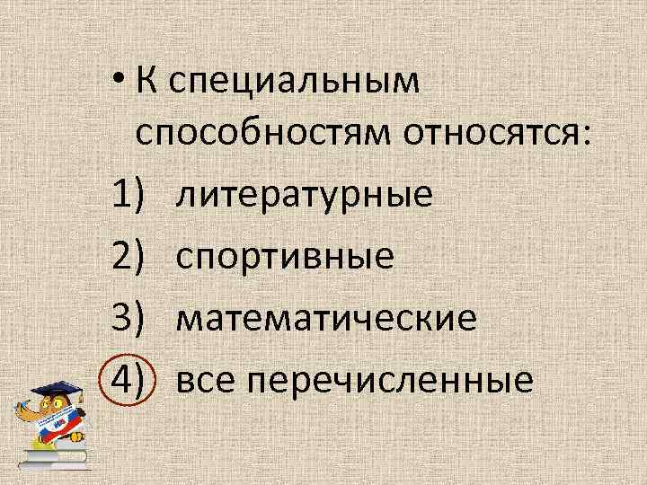  • К специальным способностям относятся: 1) литературные 2) спортивные 3) математические 4) все