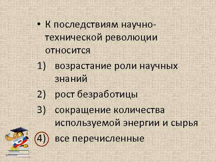  • К последствиям научнотехнической революции относится 1) возрастание роли научных знаний 2) рост