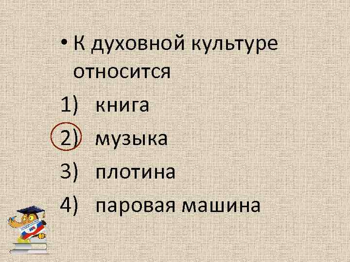  • К духовной культуре относится 1) книга 2) музыка 3) плотина 4) паровая