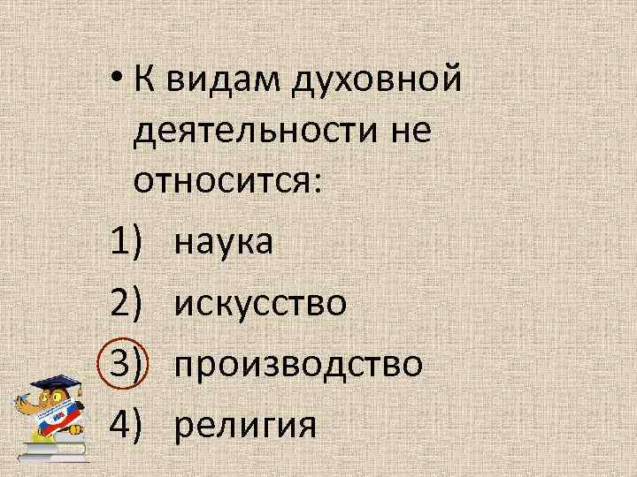  • К видам духовной деятельности не относится: 1) наука 2) искусство 3) производство