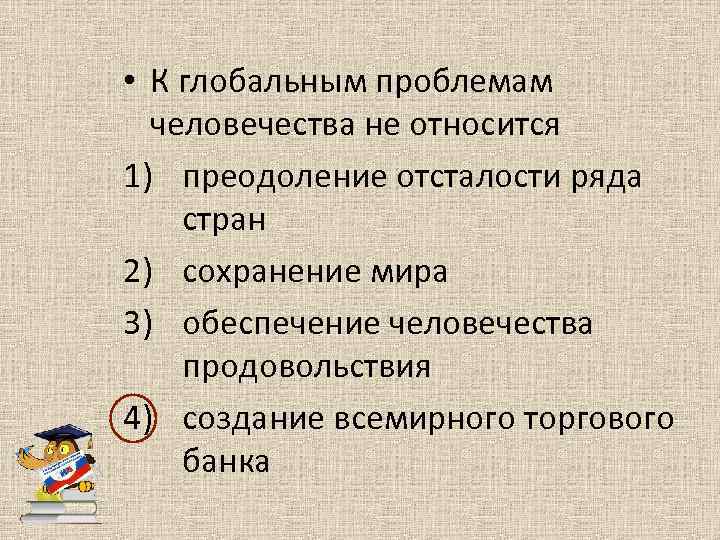  • К глобальным проблемам человечества не относится 1) преодоление отсталости ряда стран 2)