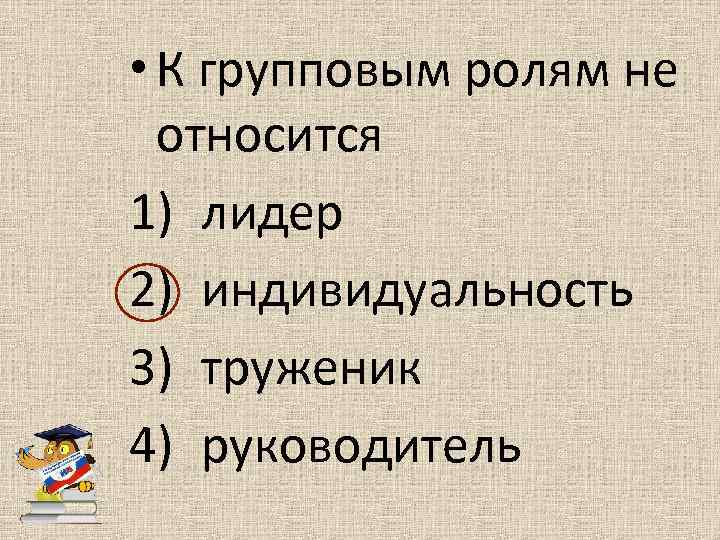  • К групповым ролям не относится 1) лидер 2) индивидуальность 3) труженик 4)