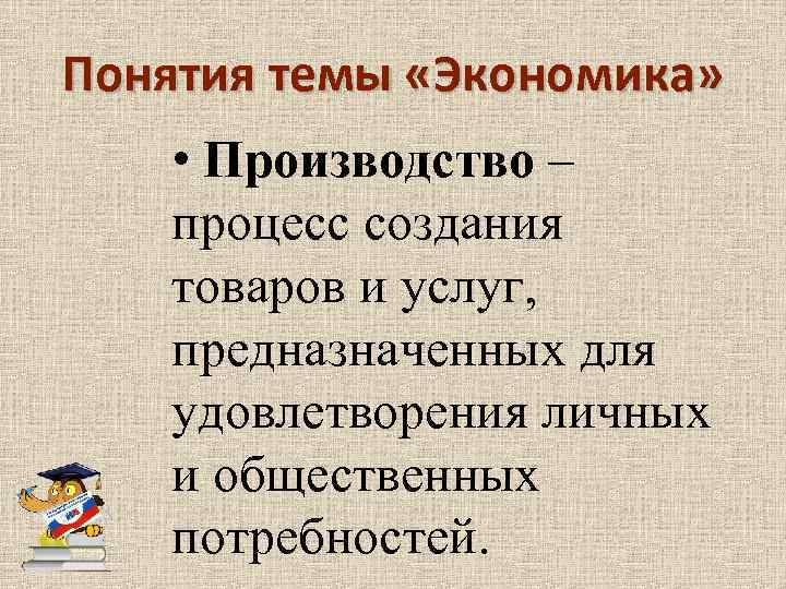 Понятия темы «Экономика» • Производство – процесс создания товаров и услуг, предназначенных для удовлетворения