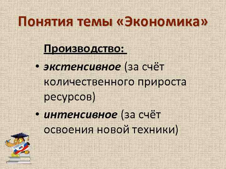 Понятия темы «Экономика» Производство: • экстенсивное (за счёт количественного прироста ресурсов) • интенсивное (за