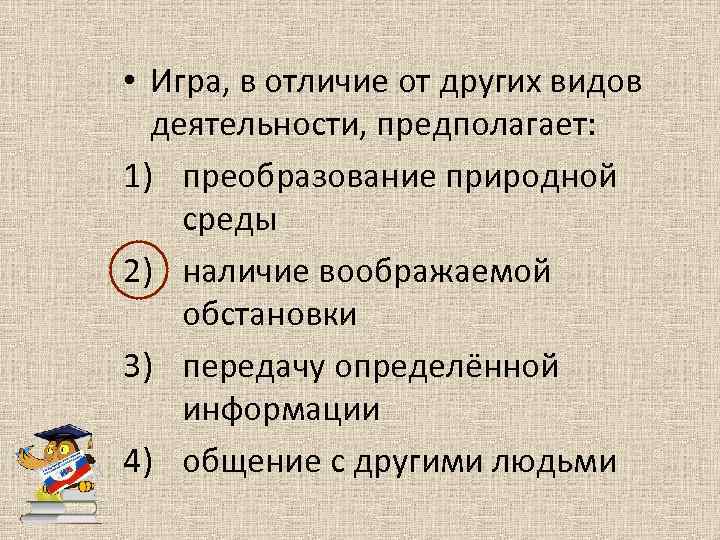  • Игра, в отличие от других видов деятельности, предполагает: 1) преобразование природной среды