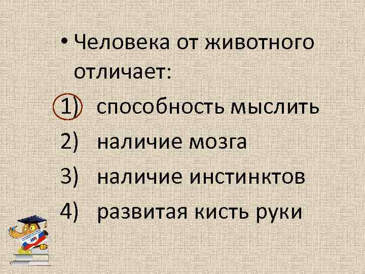  • Человека от животного отличает: 1) способность мыслить 2) наличие мозга 3) наличие