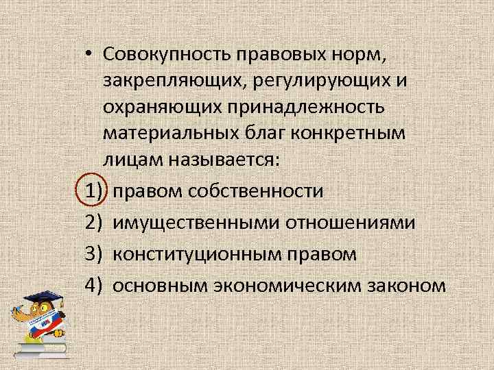  • Совокупность правовых норм, закрепляющих, регулирующих и охраняющих принадлежность материальных благ конкретным лицам