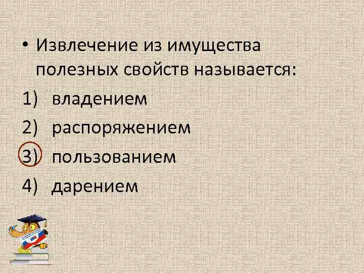  • Извлечение из имущества полезных свойств называется: 1) владением 2) распоряжением 3) пользованием