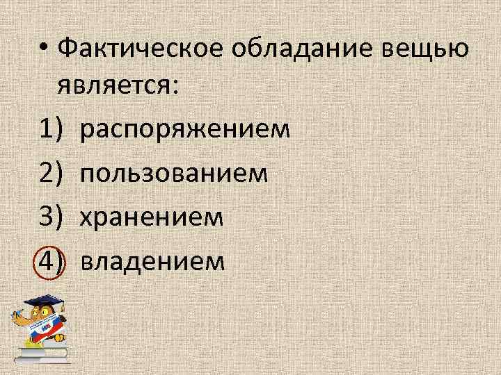  • Фактическое обладание вещью является: 1) распоряжением 2) пользованием 3) хранением 4) владением