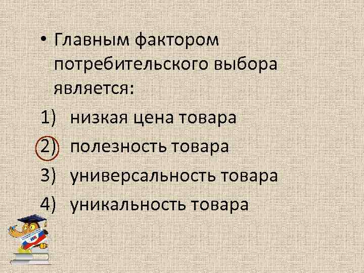  • Главным фактором потребительского выбора является: 1) низкая цена товара 2) полезность товара