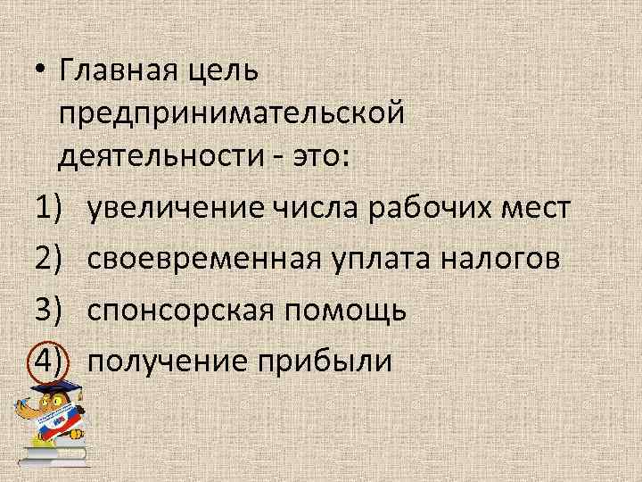  • Главная цель предпринимательской деятельности - это: 1) увеличение числа рабочих мест 2)