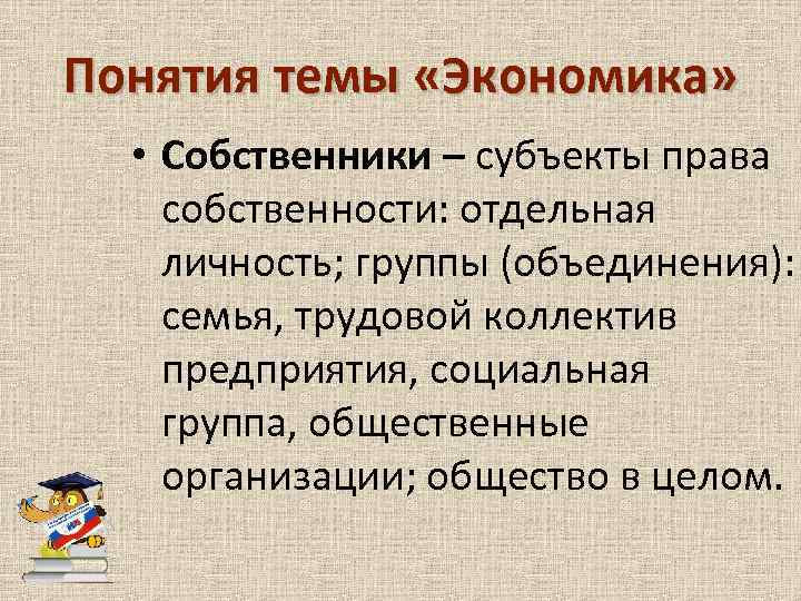 Понятия темы «Экономика» • Собственники – субъекты права собственности: отдельная личность; группы (объединения): семья,