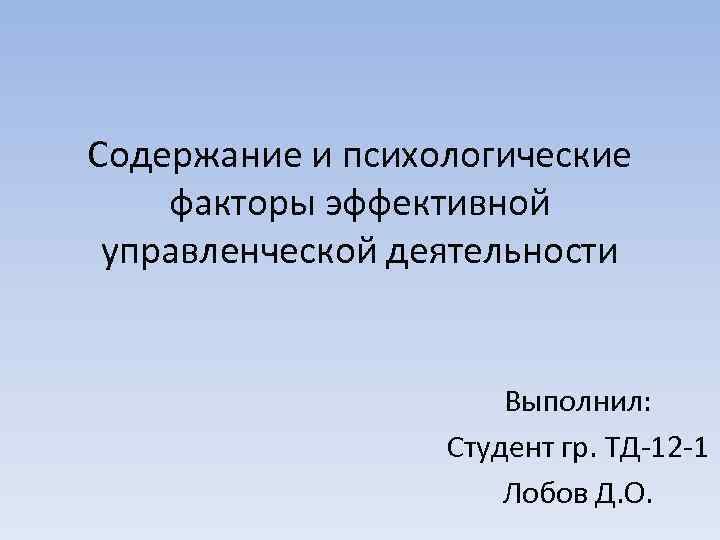 Содержание и психологические факторы эффективной управленческой деятельности Выполнил: Студент гр. ТД-12 -1 Лобов Д.