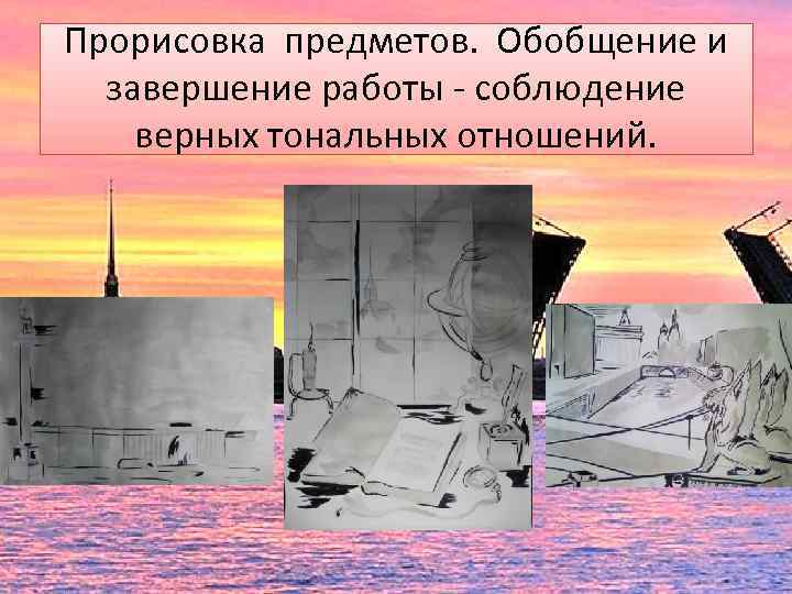 Прорисовка предметов. Обобщение и завершение работы - соблюдение верных тональных отношений. 