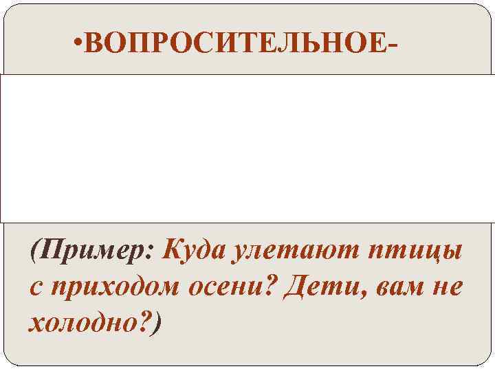  • ВОПРОСИТЕЛЬНОЕ- предложение, в котором о чём-то спрашивают. (Пример: Куда улетают птицы с