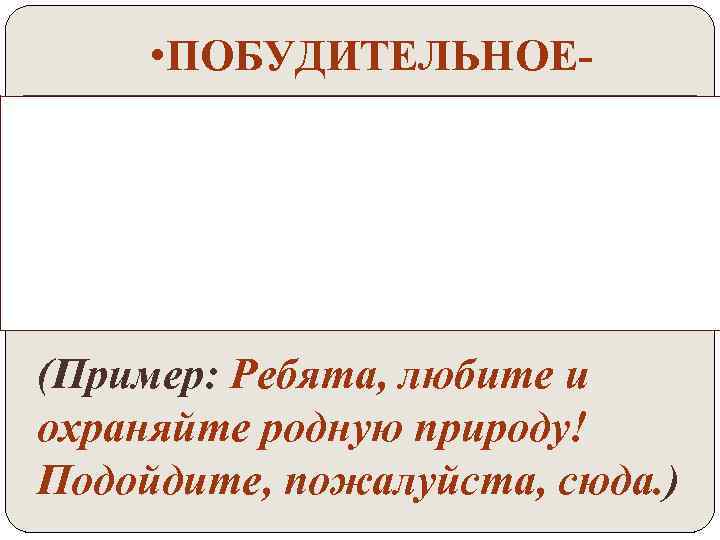  • ПОБУДИТЕЛЬНОЕ- предложение, в котором советуют что-либо сделать, побуждают к действию. (Пример: Ребята,