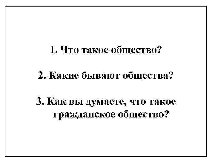 Побеседуем? 1. Что такое общество? 2. Какие бывают общества? БОЛЬШАЯ ПРОСЬБА—НЕ ЗАГЛЯДЫВАЙТЕ РАНЬШЕ 3.