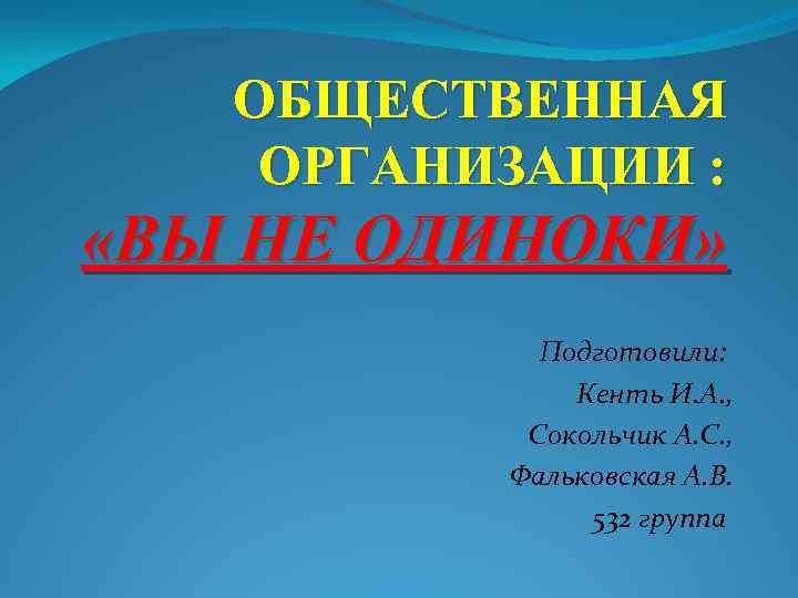 ОБЩЕСТВЕННАЯ ОРГАНИЗАЦИИ : «ВЫ НЕ ОДИНОКИ» Подготовили: Кенть И. А. , Сокольчик А. С.